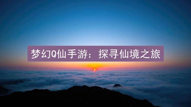 梦幻Q仙手游：探寻仙境之旅